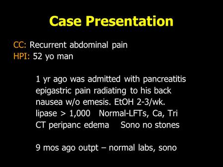 Case Presentation CC: Recurrent abdominal pain HPI: 52 yo man 1 yr ago was admitted with pancreatitis epigastric pain radiating to his back nausea w/o.