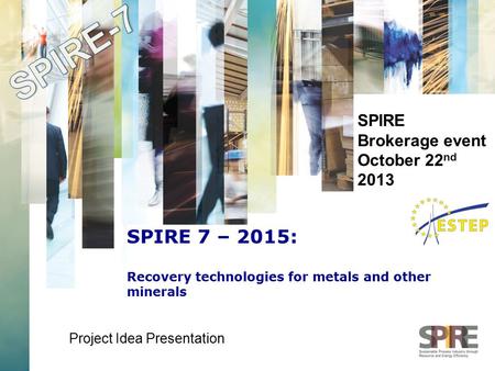 SPIRE Brokerage event October 22 nd 2013 Project Idea Presentation SPIRE 7 – 2015: Recovery technologies for metals and other minerals.