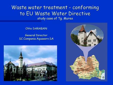 Waste water treatment - conforming to EU Waste Water Directive study case of Tg. Mures Otto DARABAN General Director SC Compania Aquaserv SA.