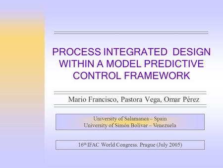 PROCESS INTEGRATED DESIGN WITHIN A MODEL PREDICTIVE CONTROL FRAMEWORK Mario Francisco, Pastora Vega, Omar Pérez University of Salamanca – Spain University.
