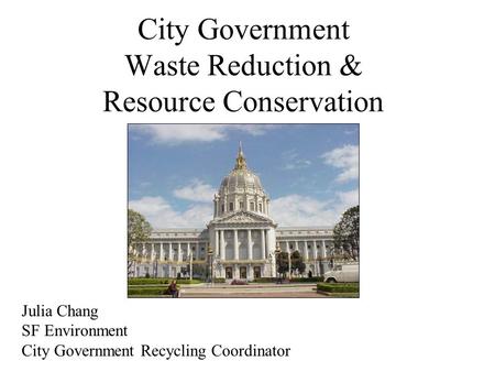 City Government Waste Reduction & Resource Conservation Julia Chang SF Environment City Government Recycling Coordinator.