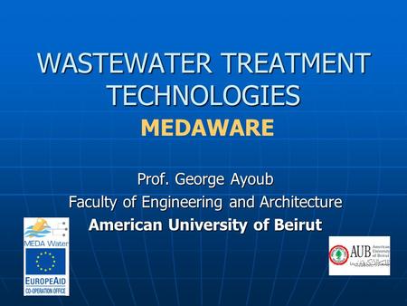 WASTEWATER TREATMENT TECHNOLOGIES WASTEWATER TREATMENT TECHNOLOGIES MEDAWARE Prof. George Ayoub Faculty of Engineering and Architecture American University.