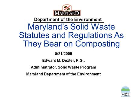 Department of the Environment Maryland’s Solid Waste Statutes and Regulations As They Bear on Composting 5/21/2009 Edward M. Dexter, P.G., Administrator,