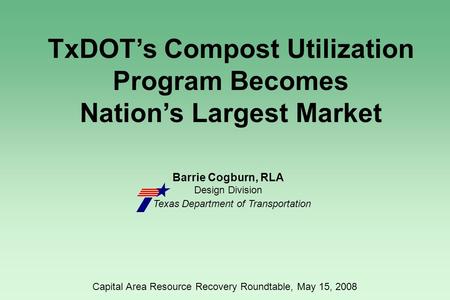 Barrie Cogburn, RLA Design Division Texas Department of Transportation TxDOT’s Compost Utilization Program Becomes Nation’s Largest Market Capital Area.