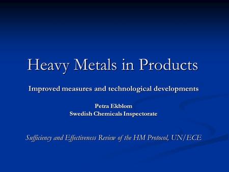 Heavy Metals in Products Improved measures and technological developments Petra Ekblom Swedish Chemicals Inspectorate Sufficiency and Effectiveness Review.