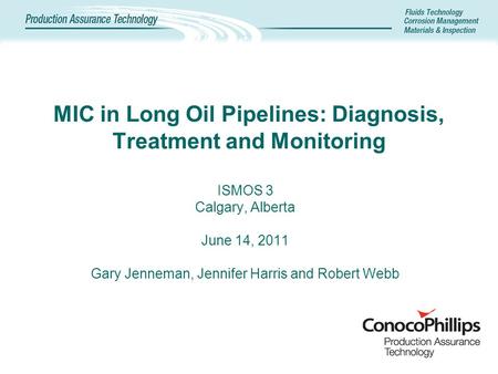 MIC in Long Oil Pipelines: Diagnosis, Treatment and Monitoring ISMOS 3 Calgary, Alberta June 14, 2011 Gary Jenneman, Jennifer Harris and Robert Webb.