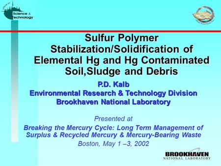 Sulfur Polymer Stabilization/Solidification of Elemental Hg and Hg Contaminated Soil,Sludge and Debris P.D. Kalb Environmental Research & Technology Division.