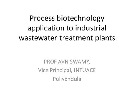 Process biotechnology application to industrial wastewater treatment plants PROF AVN SWAMY, Vice Principal, JNTUACE Pulivendula.