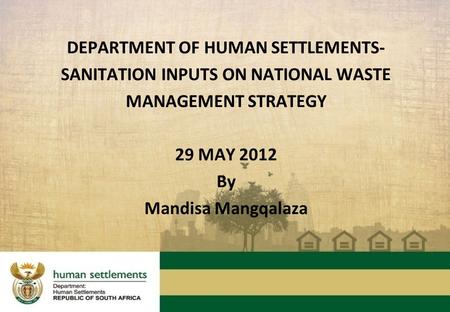 DEPARTMENT OF HUMAN SETTLEMENTS- SANITATION INPUTS ON NATIONAL WASTE MANAGEMENT STRATEGY 29 MAY 2012 By Mandisa Mangqalaza.