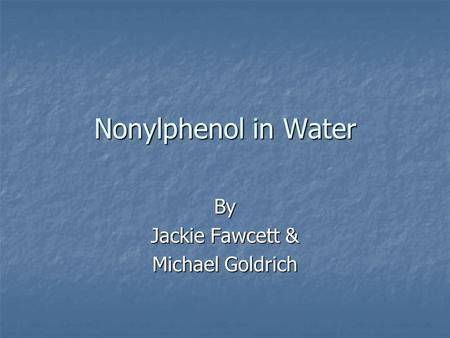 Nonylphenol in Water By Jackie Fawcett & Michael Goldrich.