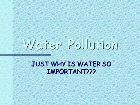 Water Pollution JUST WHY IS WATER SO IMPORTANT???.
