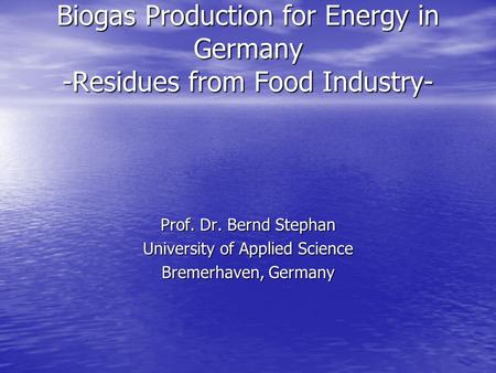 Biogas Production for Energy in Germany -Residues from Food Industry- Prof. Dr. Bernd Stephan University of Applied Science Bremerhaven, Germany.