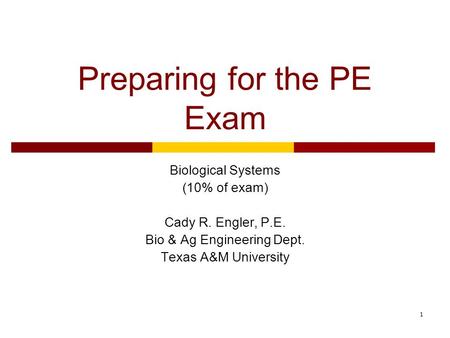 1 Preparing for the PE Exam Biological Systems (10% of exam) Cady R. Engler, P.E. Bio & Ag Engineering Dept. Texas A&M University.
