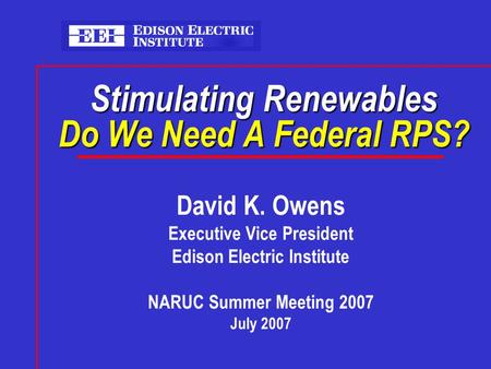 Stimulating Renewables Do We Need A Federal RPS? David K. Owens Executive Vice President Edison Electric Institute NARUC Summer Meeting 2007 July 2007.