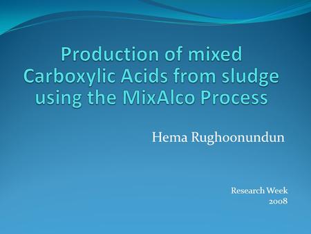 Hema Rughoonundun Research Week 2008. Outline of Presentation The MixAlco Process Introduction Sludge Materials and Methods Results Fermentation of sludge.