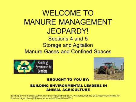 BROUGHT TO YOU BY: BUILDING ENVIRONMENTAL LEADERS IN ANIMAL AGRICULTURE WELCOME TO MANURE MANAGEMENT JEOPARDY! Sections 4 and 5 Storage and Agitation Manure.