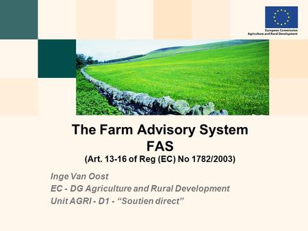 Inge Van Oost EC - DG Agriculture and Rural Development Unit AGRI - D1 - “Soutien direct” The Farm Advisory System FAS (Art. 13-16 of Reg (EC) No 1782/2003)