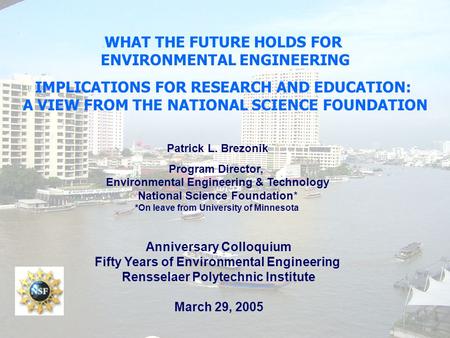 WHAT THE FUTURE HOLDS FOR ENVIRONMENTAL ENGINEERING IMPLICATIONS FOR RESEARCH AND EDUCATION: A VIEW FROM THE NATIONAL SCIENCE FOUNDATION Patrick L. Brezonik.