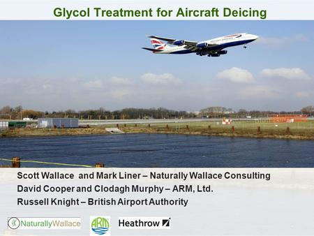 Glycol Treatment for Aircraft Deicing Scott Wallace and Mark Liner – Naturally Wallace Consulting David Cooper and Clodagh Murphy – ARM, Ltd. Russell Knight.