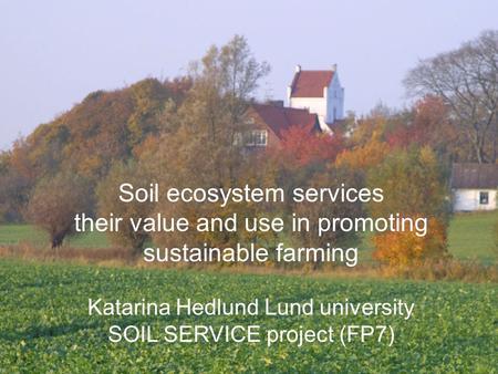Soil ecosystem services their value and use in promoting sustainable farming Katarina Hedlund Lund university SOIL SERVICE project (FP7)