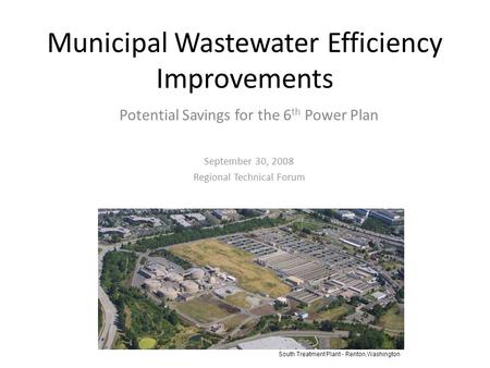 Municipal Wastewater Efficiency Improvements Potential Savings for the 6 th Power Plan September 30, 2008 Regional Technical Forum South Treatment Plant.