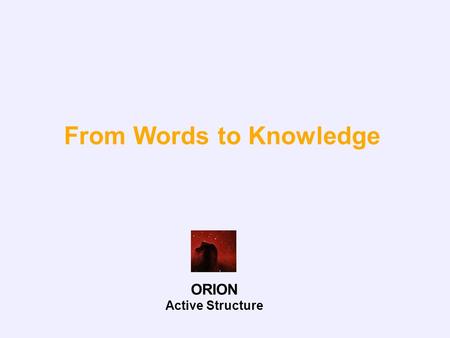 From Words to Knowledge ORION Active Structure. ORION Active Structure Two Approaches We could separate the process of turning words into knowledge into.