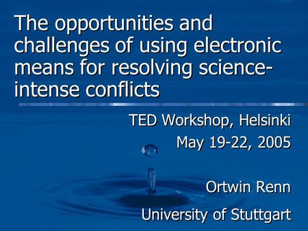 The opportunities and challenges of using electronic means for resolving science- intense conflicts TED Workshop, Helsinki May 19-22, 2005 Ortwin Renn.