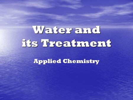 Water and its Treatment Applied Chemistry. I. Water Treatment A.Sources of Water on Earth 1.Physical States: a.Solid : b.Liquid : c.Gas : glaciers & ice.