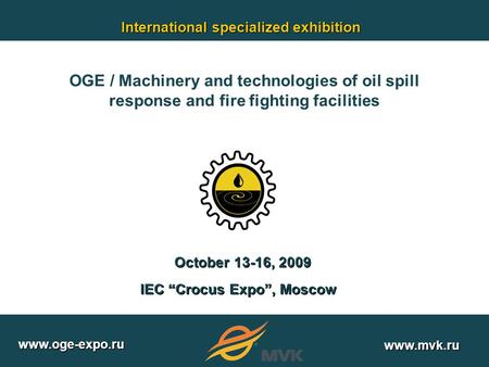 IEC “Crocus Expo”, Moscow October 13-16, 2009 International specialized exhibition www.oge-expo.ru www.mvk.ru OGE / Machinery and technologies of oil spill.