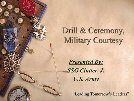 Drill & Ceremony, Military Courtesy Presented By: SSG Clutter, J. U.S. Army “Leading Tomorrow’s Leaders”