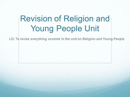 Revision of Religion and Young People Unit LO: To revise everything covered in the unit on Religion and Young People.