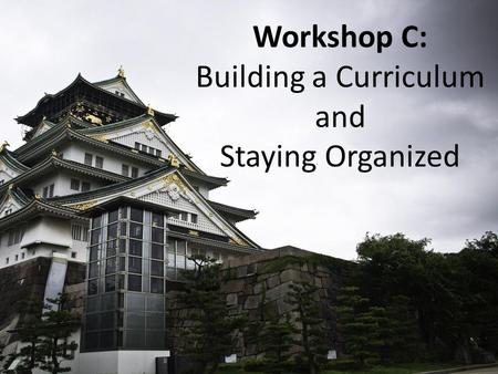 Workshop C: Building a Curriculum and Staying Organized.