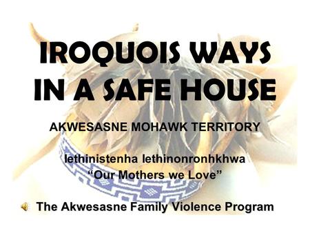 IROQUOIS WAYS IN A SAFE HOUSE AKWESASNE MOHAWK TERRITORY Iethinistenha Iethinonronhkhwa “Our Mothers we Love” The Akwesasne Family Violence Program.