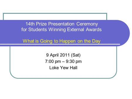 14th Prize Presentation Ceremony for Students Winning External Awards What is Going to Happen on the Day 9 April 2011 (Sat) 7:00 pm – 9:30 pm Loke Yew.