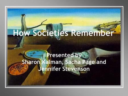 How Societies Remember Presented by Sharon Kalman, Sacha Page and Jennifer Stevenson.