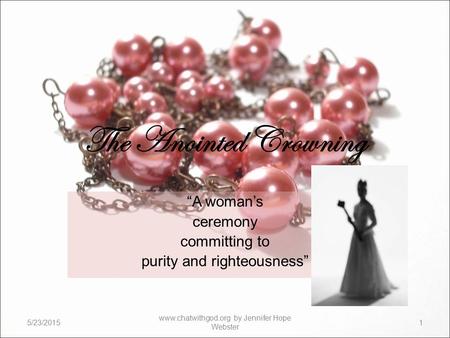 The Anointed Crowning “A woman’s ceremony committing to purity and righteousness” 5/23/20151 www.chatwithgod.org by Jennifer Hope Webster.