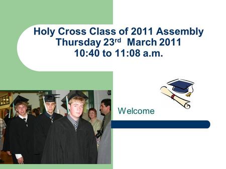 Holy Cross Class of 2011 Assembly Thursday 23 rd March 2011 10:40 to 11:08 a.m. Welcome.
