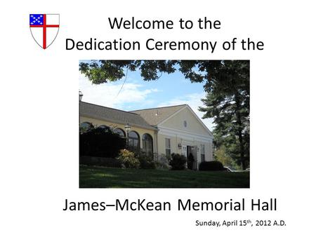 Welcome to the Dedication Ceremony of the James–McKean Memorial Hall Sunday, April 15 th, 2012 A.D.