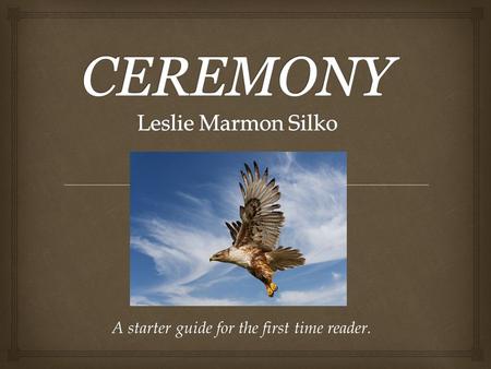 A starter guide for the first time reader..  “ Ceremony is the greatest novel in Native American literature. It is one of the greatest novels of any.