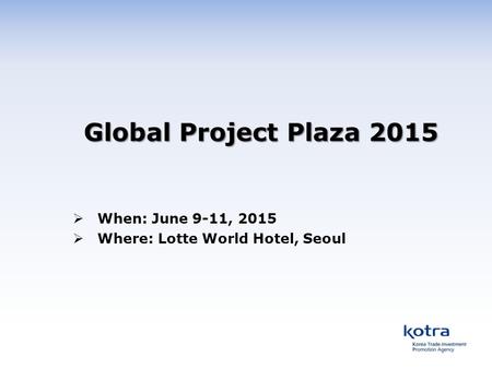 Global Project Plaza 2015  When: June 9-11, 2015  Where: Lotte World Hotel, Seoul.