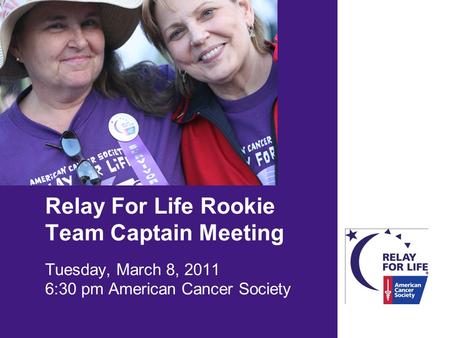 Relay For Life Rookie Team Captain Meeting Tuesday, March 8, 2011 6:30 pm American Cancer Society.