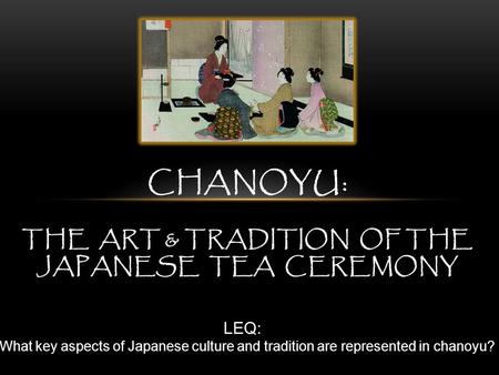 CHANOYU: THE ART & TRADITION OF THE JAPANESE TEA CEREMONY LEQ: What key aspects of Japanese culture and tradition are represented in chanoyu?