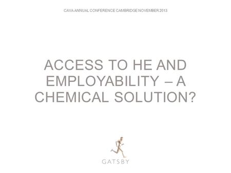 ACCESS TO HE AND EMPLOYABILITY – A CHEMICAL SOLUTION? CAVA ANNUAL CONFERENCE CAMBRIDGE NOVEMBER 2013.
