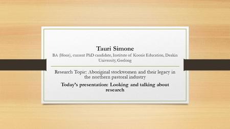 Tauri Simone BA (Hons), current PhD candidate, Institute of Koorie Education, Deakin University, Geelong Research Topic: Aboriginal stockwomen and their.