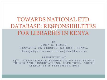 BY JOHN K. THUKU KENYATTA UNIVERSITY, NAIROBI, KENYA.  PRESENTED AT 14 TH INTERNATIONAL SYMPOSIUM ON ELECTRONIC THESES.