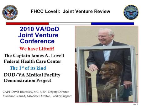FHCC Lovell: Joint Venture Review 2010 VA/DoD Joint Venture Conference We have Liftoff! The Captain James A. Lovell Federal Health Care Center The 1 st.