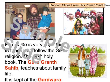 Family life is very important to those who follow the Sikh religion. The Sikh holy book, The Guru Granth Sahib, teaches about family life. It is kept at.