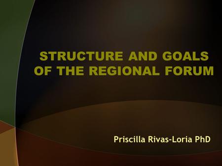 STRUCTURE AND GOALS OF THE REGIONAL FORUM Priscilla Rivas-Loria PhD.