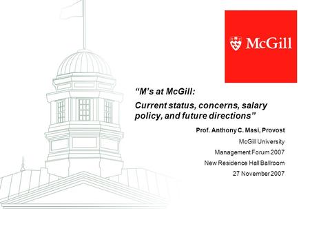 “M’s at McGill: Current status, concerns, salary policy, and future directions” Prof. Anthony C. Masi, Provost McGill University Management Forum 2007.