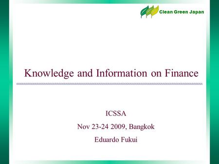 Knowledge and Information on Finance Clean Green Japan ICSSA Nov 23-24 2009, Bangkok Eduardo Fukui.